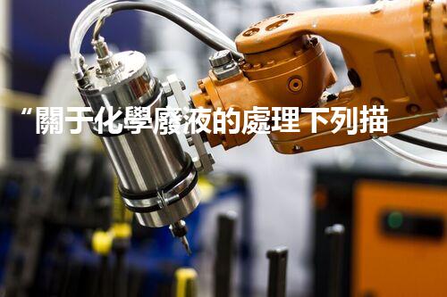 “關于化學廢液的處理下列描述正確的是——環(huán)保新篇章，清潔生產新標桿”